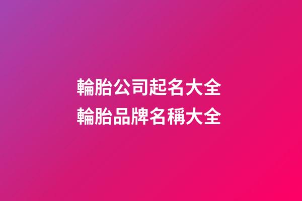 輪胎公司起名大全 輪胎品牌名稱大全-第1張-公司起名-玄機派